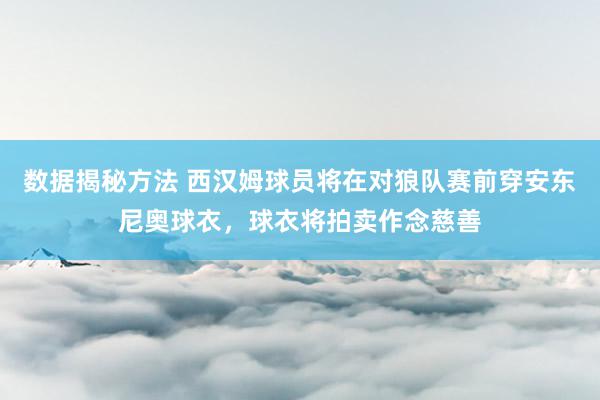 数据揭秘方法 西汉姆球员将在对狼队赛前穿安东尼奥球衣，球衣将拍卖作念慈善