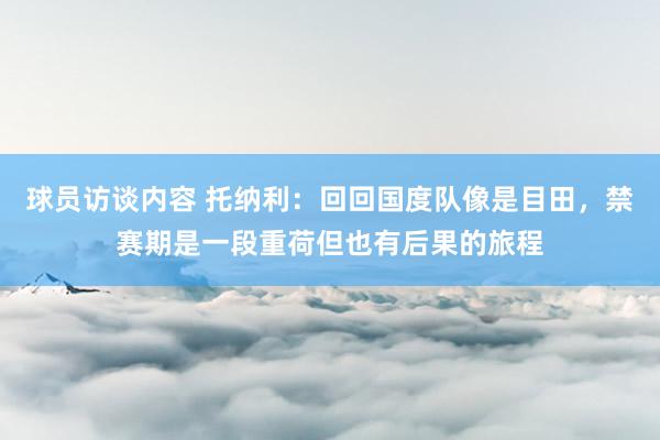 球员访谈内容 托纳利：回回国度队像是目田，禁赛期是一段重荷但也有后果的旅程