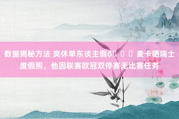 数据揭秘方法 爽休单东谈主假😀麦卡晒瑞士度假照，他因联赛欧冠双停赛无比赛任务