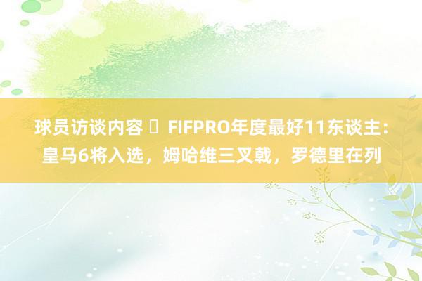 球员访谈内容 ⭐FIFPRO年度最好11东谈主：皇马6将入选，姆哈维三叉戟，罗德里在列