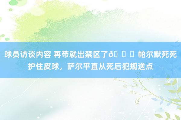 球员访谈内容 再带就出禁区了😂帕尔默死死护住皮球，萨尔平直从死后犯规送点