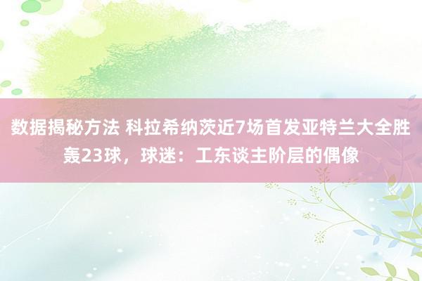 数据揭秘方法 科拉希纳茨近7场首发亚特兰大全胜轰23球，球迷：工东谈主阶层的偶像