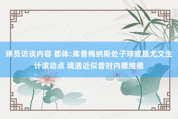 球员访谈内容 都体:库普梅纳斯处子球或是尤文生计滚动点 境遇近似昔时内德维德