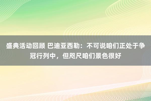 盛典活动回顾 巴迪亚西勒：不可说咱们正处于争冠行列中，但咫尺咱们景色很好