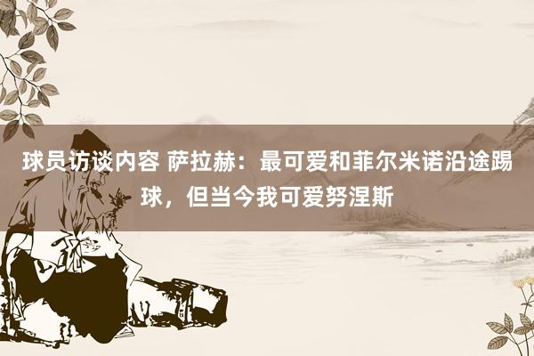 球员访谈内容 萨拉赫：最可爱和菲尔米诺沿途踢球，但当今我可爱努涅斯