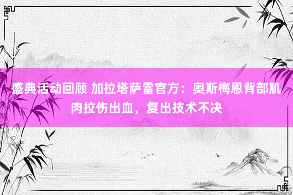 盛典活动回顾 加拉塔萨雷官方：奥斯梅恩背部肌肉拉伤出血，复出技术不决