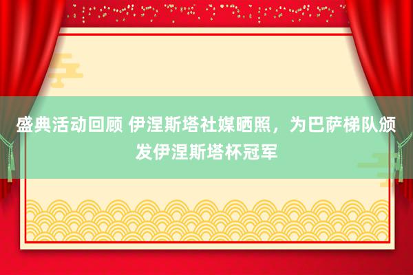 盛典活动回顾 伊涅斯塔社媒晒照，为巴萨梯队颁发伊涅斯塔杯冠军