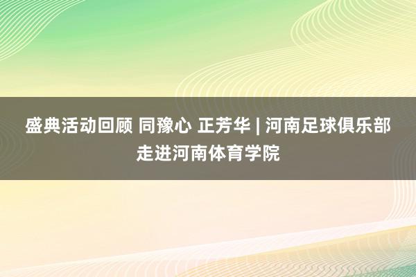 盛典活动回顾 同豫心 正芳华 | 河南足球俱乐部走进河南体育学院