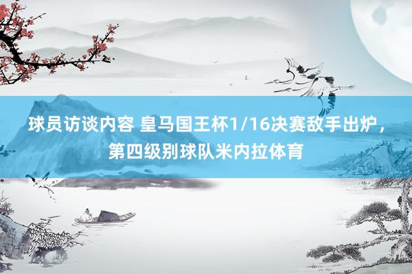 球员访谈内容 皇马国王杯1/16决赛敌手出炉，第四级别球队米内拉体育