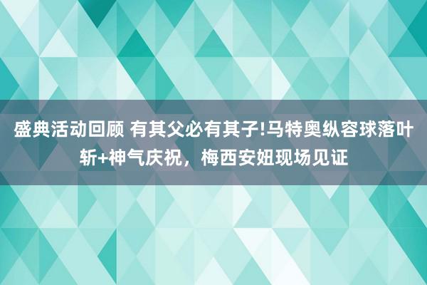 盛典活动回顾 有其父必有其子!马特奥纵容球落叶斩+神气庆祝，梅西安妞现场见证