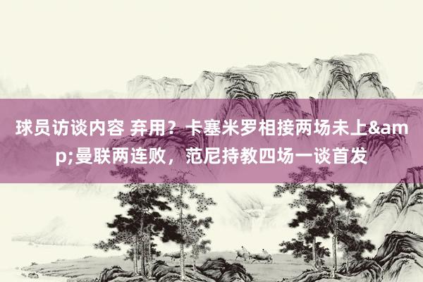 球员访谈内容 弃用？卡塞米罗相接两场未上&曼联两连败，范尼持教四场一谈首发