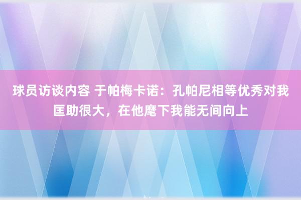 球员访谈内容 于帕梅卡诺：孔帕尼相等优秀对我匡助很大，在他麾下我能无间向上