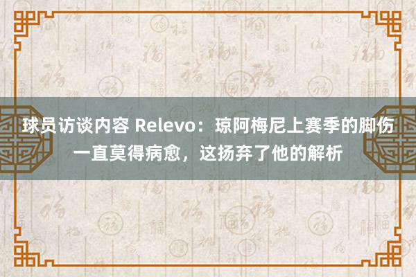 球员访谈内容 Relevo：琼阿梅尼上赛季的脚伤一直莫得病愈，这扬弃了他的解析