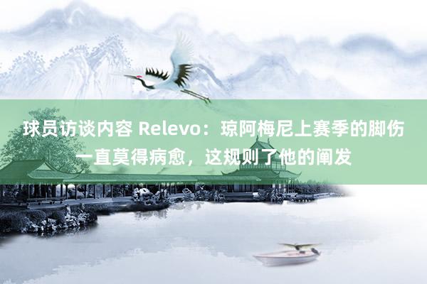 球员访谈内容 Relevo：琼阿梅尼上赛季的脚伤一直莫得病愈，这规则了他的阐发