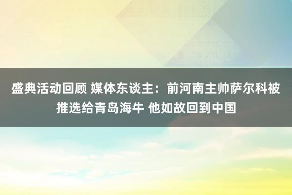 盛典活动回顾 媒体东谈主：前河南主帅萨尔科被推选给青岛海牛 他如故回到中国