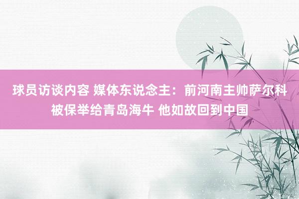 球员访谈内容 媒体东说念主：前河南主帅萨尔科被保举给青岛海牛 他如故回到中国