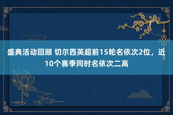 盛典活动回顾 切尔西英超前15轮名依次2位，近10个赛季同时名依次二高