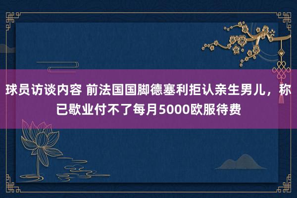 球员访谈内容 前法国国脚德塞利拒认亲生男儿，称已歇业付不了每月5000欧服待费