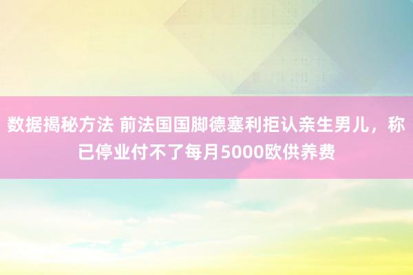 数据揭秘方法 前法国国脚德塞利拒认亲生男儿，称已停业付不了每月5000欧供养费