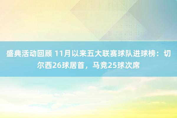 盛典活动回顾 11月以来五大联赛球队进球榜：切尔西26球居首，马竞25球次席