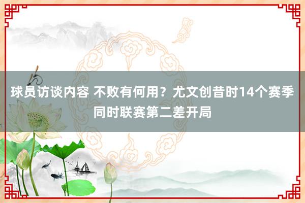 球员访谈内容 不败有何用？尤文创昔时14个赛季同时联赛第二差开局