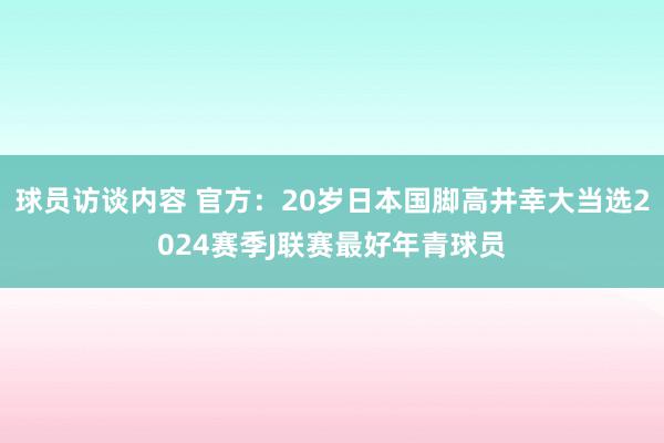 球员访谈内容 官方：20岁日本国脚高井幸大当选2024赛季J联赛最好年青球员