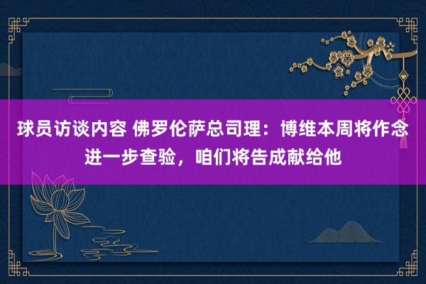 球员访谈内容 佛罗伦萨总司理：博维本周将作念进一步查验，咱们将告成献给他