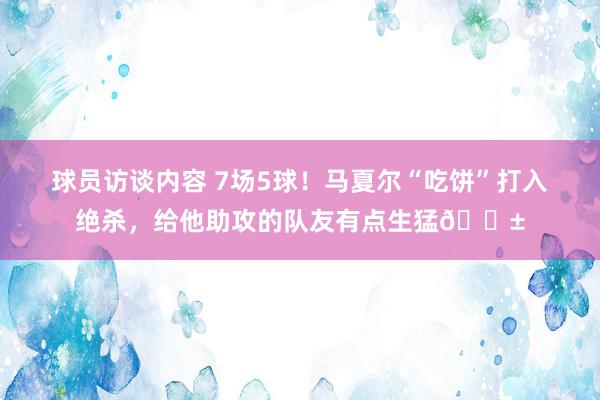 球员访谈内容 7场5球！马夏尔“吃饼”打入绝杀，给他助攻的队友有点生猛😱