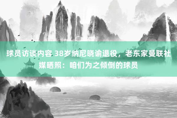 球员访谈内容 38岁纳尼晓谕退役，老东家曼联社媒晒照：咱们为之倾倒的球员