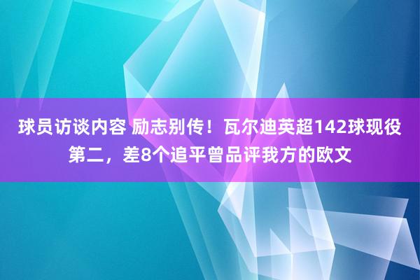 球员访谈内容 励志别传！瓦尔迪英超142球现役第二，差8个追平曾品评我方的欧文