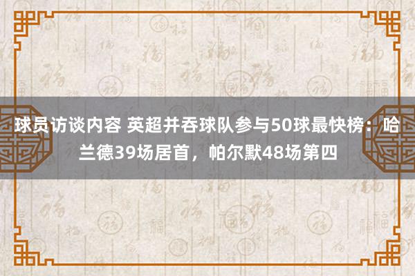 球员访谈内容 英超并吞球队参与50球最快榜：哈兰德39场居首，帕尔默48场第四