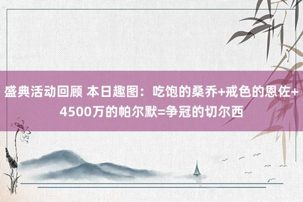 盛典活动回顾 本日趣图：吃饱的桑乔+戒色的恩佐+4500万的帕尔默=争冠的切尔西