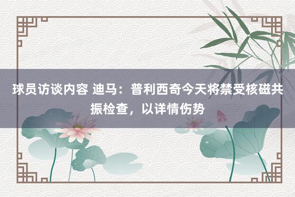 球员访谈内容 迪马：普利西奇今天将禁受核磁共振检查，以详情伤势