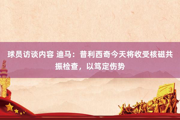 球员访谈内容 迪马：普利西奇今天将收受核磁共振检查，以笃定伤势