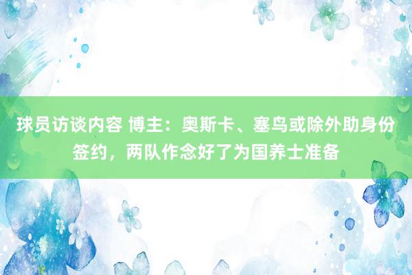 球员访谈内容 博主：奥斯卡、塞鸟或除外助身份签约，两队作念好了为国养士准备