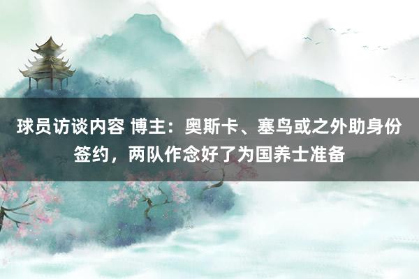 球员访谈内容 博主：奥斯卡、塞鸟或之外助身份签约，两队作念好了为国养士准备