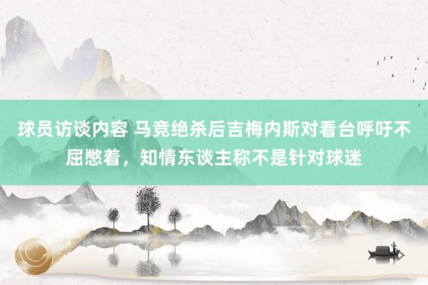 球员访谈内容 马竞绝杀后吉梅内斯对看台呼吁不屈憋着，知情东谈主称不是针对球迷