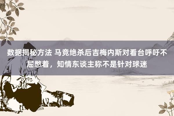 数据揭秘方法 马竞绝杀后吉梅内斯对看台呼吁不屈憋着，知情东谈主称不是针对球迷