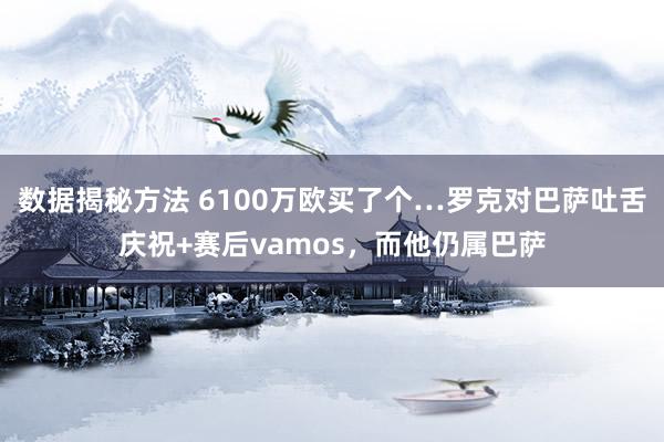 数据揭秘方法 6100万欧买了个…罗克对巴萨吐舌庆祝+赛后vamos，而他仍属巴萨