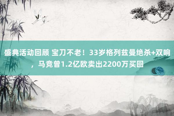 盛典活动回顾 宝刀不老！33岁格列兹曼绝杀+双响，马竞曾1.2亿欧卖出2200万买回