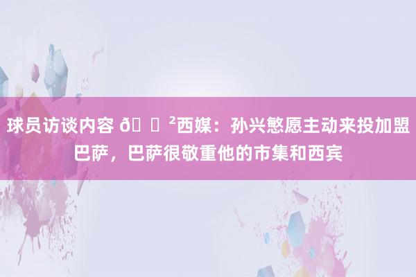 球员访谈内容 😲西媒：孙兴慜愿主动来投加盟巴萨，巴萨很敬重他的市集和西宾