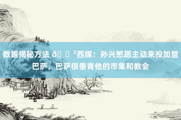 数据揭秘方法 😲西媒：孙兴慜愿主动来投加盟巴萨，巴萨很垂青他的市集和教会