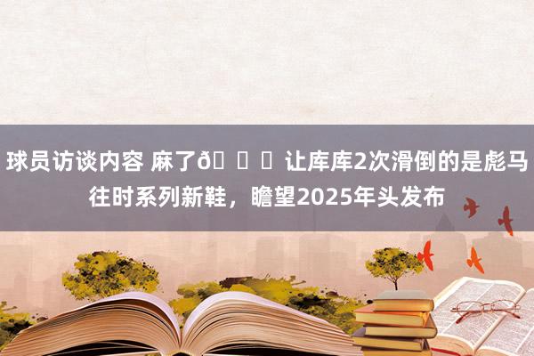 球员访谈内容 麻了😂让库库2次滑倒的是彪马往时系列新鞋，瞻望2025年头发布