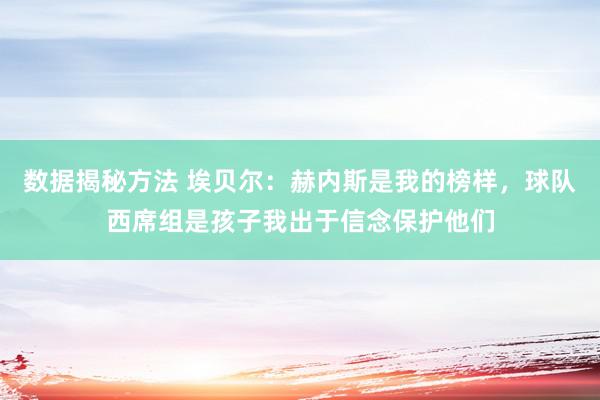 数据揭秘方法 埃贝尔：赫内斯是我的榜样，球队西席组是孩子我出于信念保护他们