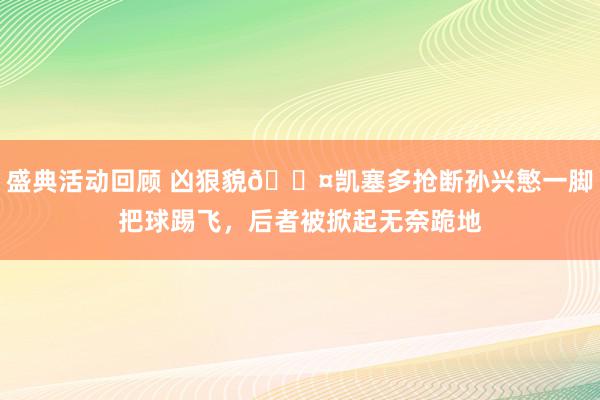 盛典活动回顾 凶狠貌😤凯塞多抢断孙兴慜一脚把球踢飞，后者被掀起无奈跪地