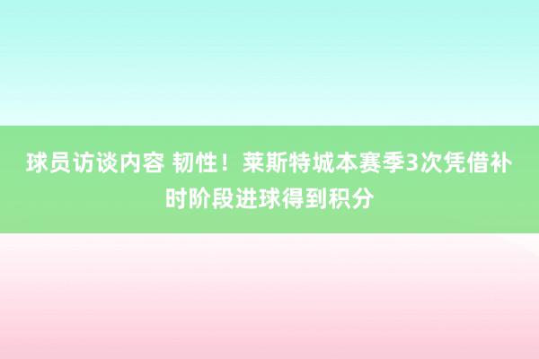 球员访谈内容 韧性！莱斯特城本赛季3次凭借补时阶段进球得到积分