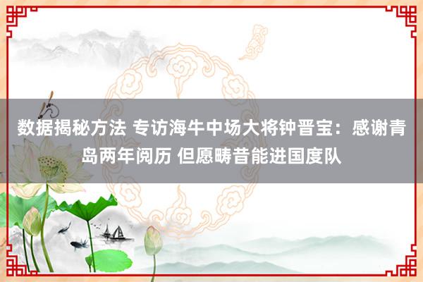 数据揭秘方法 专访海牛中场大将钟晋宝：感谢青岛两年阅历 但愿畴昔能进国度队