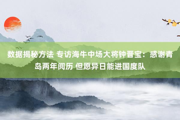 数据揭秘方法 专访海牛中场大将钟晋宝：感谢青岛两年阅历 但愿异日能进国度队