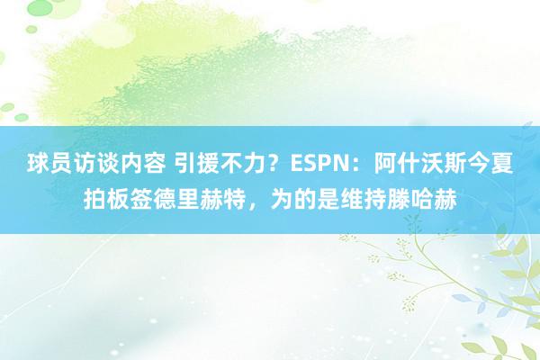 球员访谈内容 引援不力？ESPN：阿什沃斯今夏拍板签德里赫特，为的是维持滕哈赫