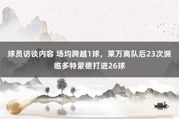 球员访谈内容 场均跨越1球，莱万离队后23次濒临多特蒙德打进26球